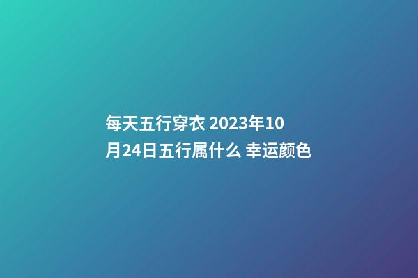 每天五行穿衣 2023年10月24日五行属什么 幸运颜色